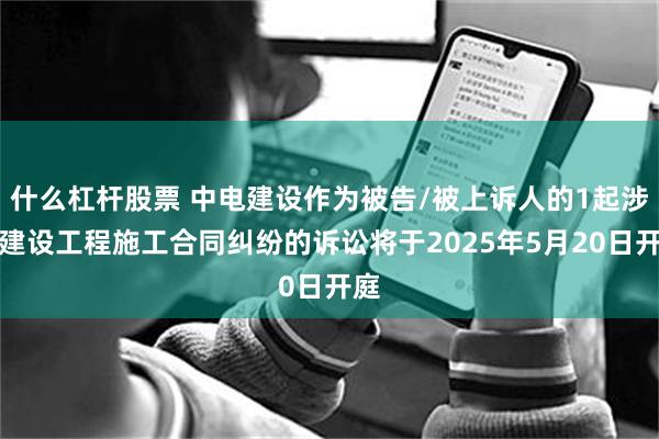 什么杠杆股票 中电建设作为被告/被上诉人的1起涉及建设工程施工合同纠纷的诉讼将于2025年5月20日开庭