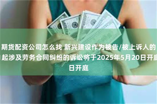 期货配资公司怎么找 新兴建设作为被告/被上诉人的1起涉及劳务合同纠纷的诉讼将于2025年5月20日开庭