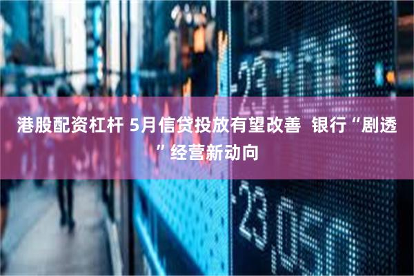 港股配资杠杆 5月信贷投放有望改善  银行“剧透”经营新动向