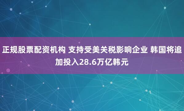 正规股票配资机构 支持受美关税影响企业 韩国将追加投入28.6万亿韩元