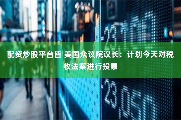 配资炒股平台皆 美国众议院议长：计划今天对税收法案进行投票