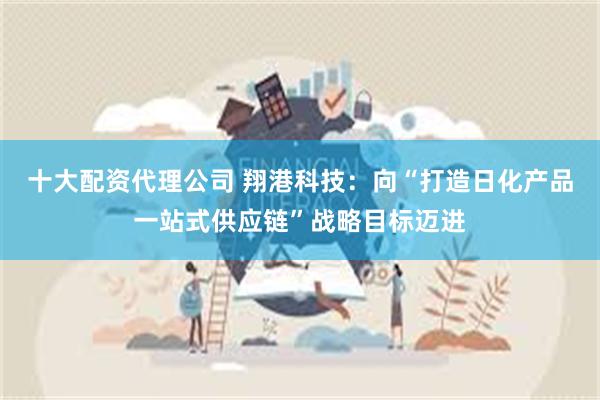 十大配资代理公司 翔港科技：向“打造日化产品一站式供应链”战略目标迈进