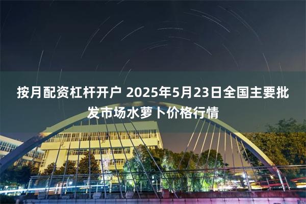按月配资杠杆开户 2025年5月23日全国主要批发市场水萝卜价格行情