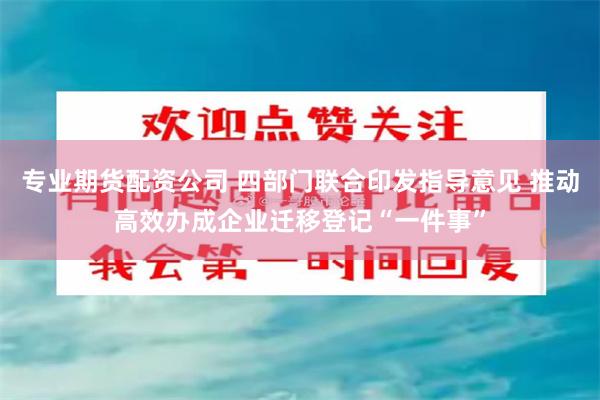 专业期货配资公司 四部门联合印发指导意见 推动高效办成企业迁移登记“一件事”