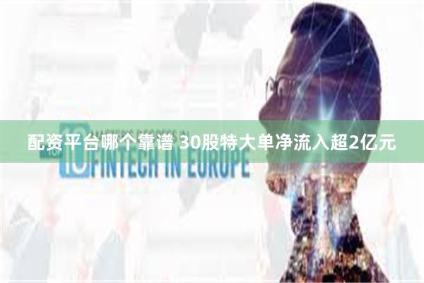 配资平台哪个靠谱 30股特大单净流入超2亿元