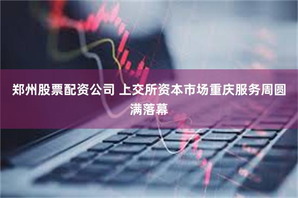 郑州股票配资公司 上交所资本市场重庆服务周圆满落幕