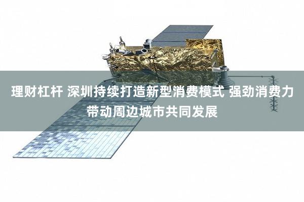 理财杠杆 深圳持续打造新型消费模式 强劲消费力带动周边城市共同发展