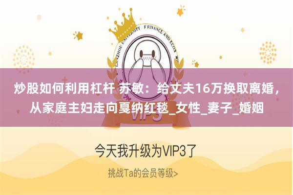 炒股如何利用杠杆 苏敏：给丈夫16万换取离婚，从家庭主妇走向戛纳红毯_女性_妻子_婚姻