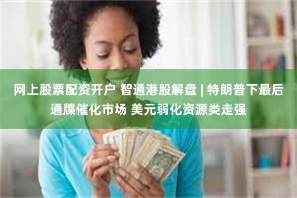 网上股票配资开户 智通港股解盘 | 特朗普下最后通牒催化市场 美元弱化资源类走强