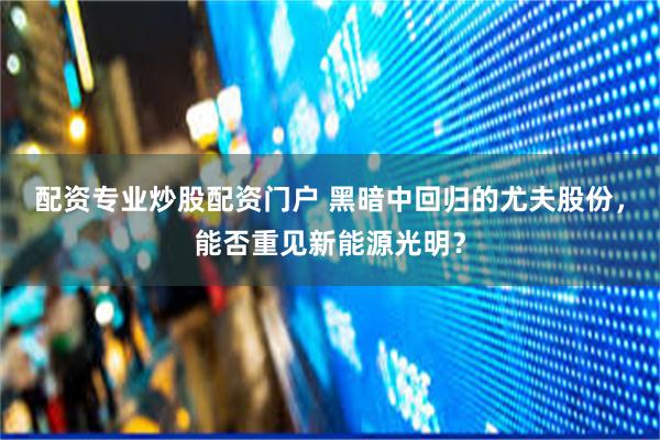 配资专业炒股配资门户 黑暗中回归的尤夫股份，能否重见新能源光明？