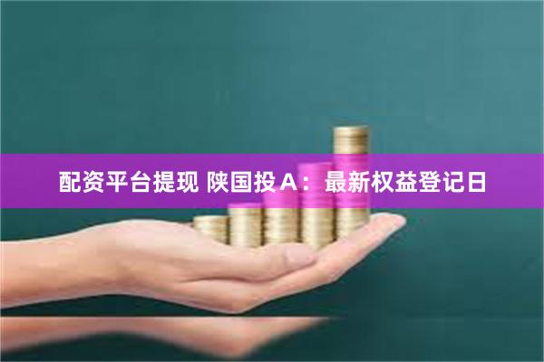 配资平台提现 陕国投Ａ：最新权益登记日