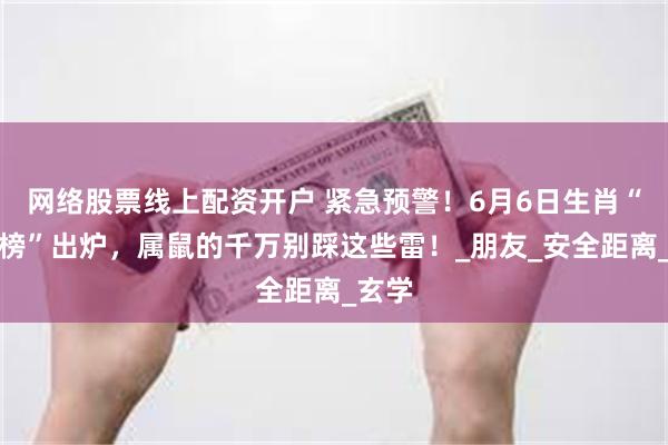 网络股票线上配资开户 紧急预警！6月6日生肖“红黑榜”出炉，属鼠的千万别踩这些雷！_朋友_安全距离_玄学
