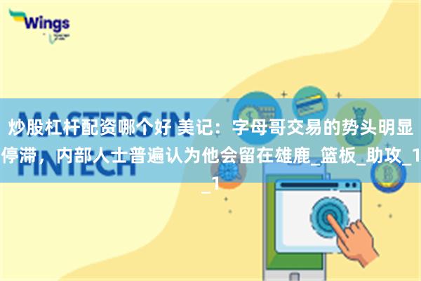 炒股杠杆配资哪个好 美记：字母哥交易的势头明显停滞，内部人士普遍认为他会留在雄鹿_篮板_助攻_1