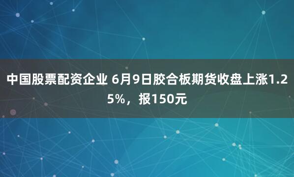 中国股票配资企业 6月9日胶合板期货收盘上涨1.25%，报150元
