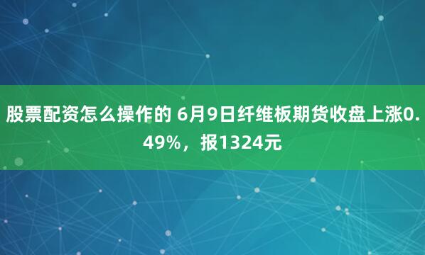 股票配资怎么操作的 6月9日纤维板期货收盘上涨0.49%，报1324元