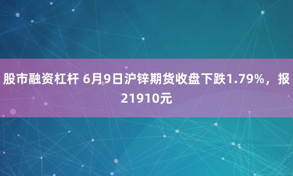 股市融资杠杆 6月9日沪锌期货收盘下跌1.79%，报21910元