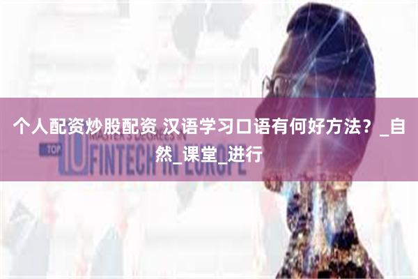 个人配资炒股配资 汉语学习口语有何好方法？_自然_课堂_进行