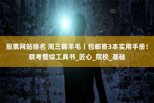 股票网站排名 周三薅羊毛丨包邮寄3本实用手册！联考管综工具书_匠心_院校_基础