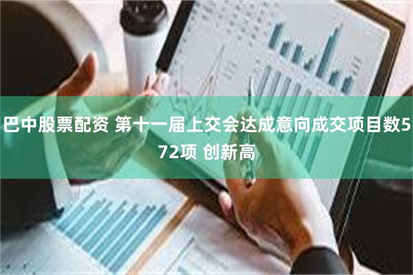 巴中股票配资 第十一届上交会达成意向成交项目数572项 创新高