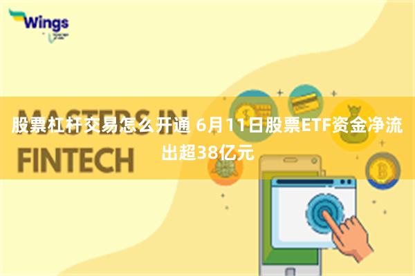 股票杠杆交易怎么开通 6月11日股票ETF资金净流出超38亿元