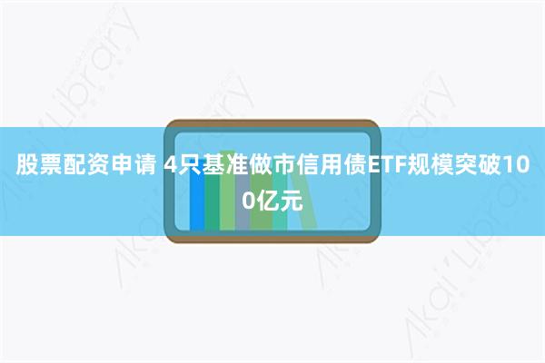 股票配资申请 4只基准做市信用债ETF规模突破100亿元