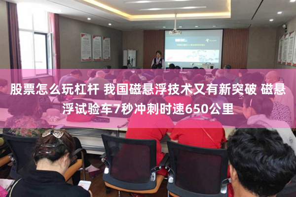 股票怎么玩杠杆 我国磁悬浮技术又有新突破 磁悬浮试验车7秒冲刺时速650公里