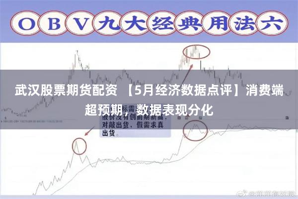 武汉股票期货配资 【5月经济数据点评】消费端超预期，数据表现分化