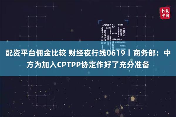 配资平台佣金比较 财经夜行线0619丨商务部：中方为加入CPTPP协定作好了充分准备