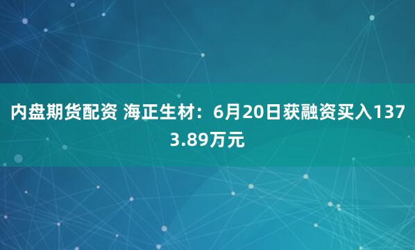 内盘期货配资 海正生材：6月20日获融资买入1373.89万元