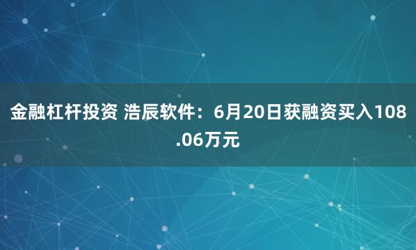金融杠杆投资 浩辰软件：6月20日获融资买入108.06万元