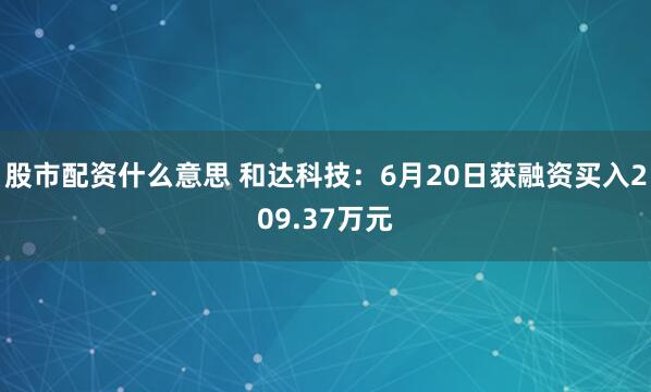 股市配资什么意思 和达科技：6月20日获融资买入209.37万元