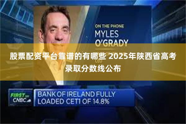股票配资平台靠谱的有哪些 2025年陕西省高考录取分数线公布