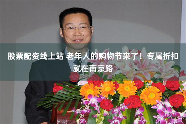 股票配资线上站 老年人的购物节来了！专属折扣就在南京路