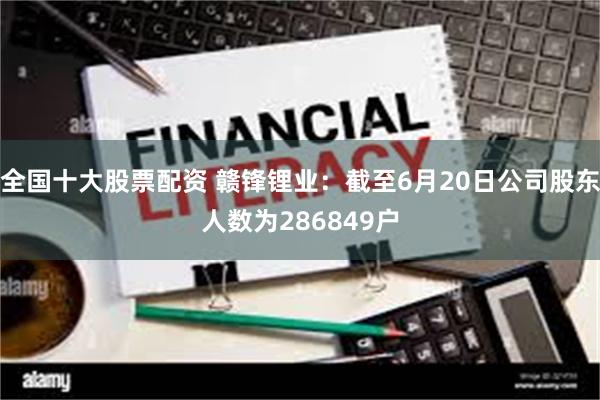 全国十大股票配资 赣锋锂业：截至6月20日公司股东人数为286849户