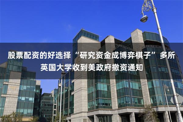 股票配资的好选择 “研究资金成博弈棋子” 多所英国大学收到美政府撤资通知