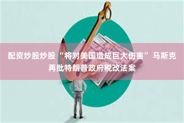 配资炒股炒股 “将对美国造成巨大伤害” 马斯克再批特朗普政府税改法案
