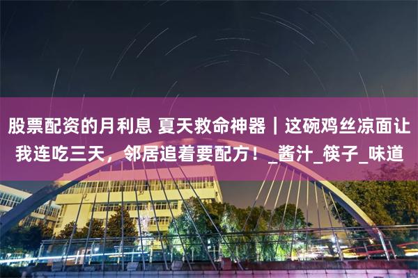 股票配资的月利息 夏天救命神器｜这碗鸡丝凉面让我连吃三天，邻居追着要配方！_酱汁_筷子_味道