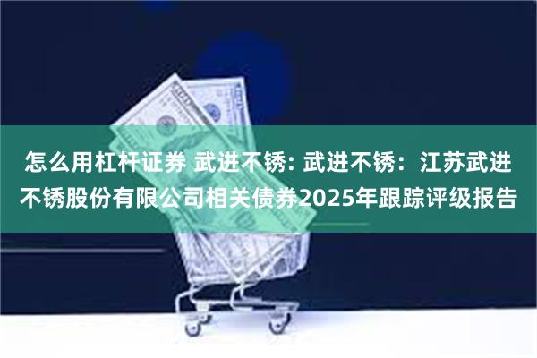 怎么用杠杆证券 武进不锈: 武进不锈:江苏武进不锈股份有限公司相关债券2025年跟踪评级报告