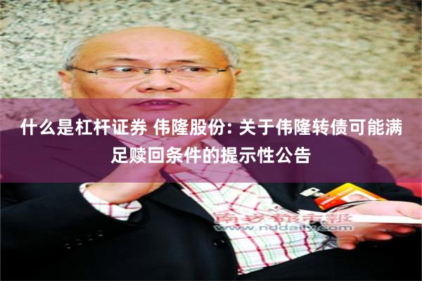 什么是杠杆证券 伟隆股份: 关于伟隆转债可能满足赎回条件的提示性公告