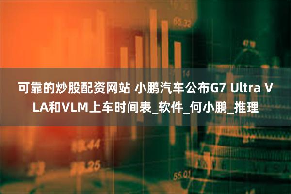 可靠的炒股配资网站 小鹏汽车公布G7 Ultra VLA和VLM上车时间表_软件_何小鹏_推理