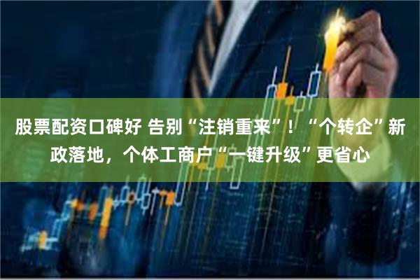 股票配资口碑好 告别“注销重来”！“个转企”新政落地，个体工商户“一键升级”更省心